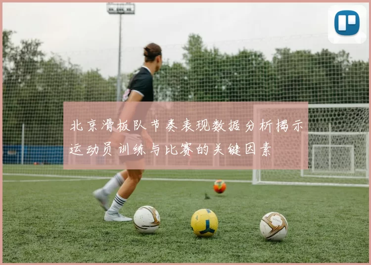 北京滑板队节奏表现数据分析揭示运动员训练与比赛的关键因素
