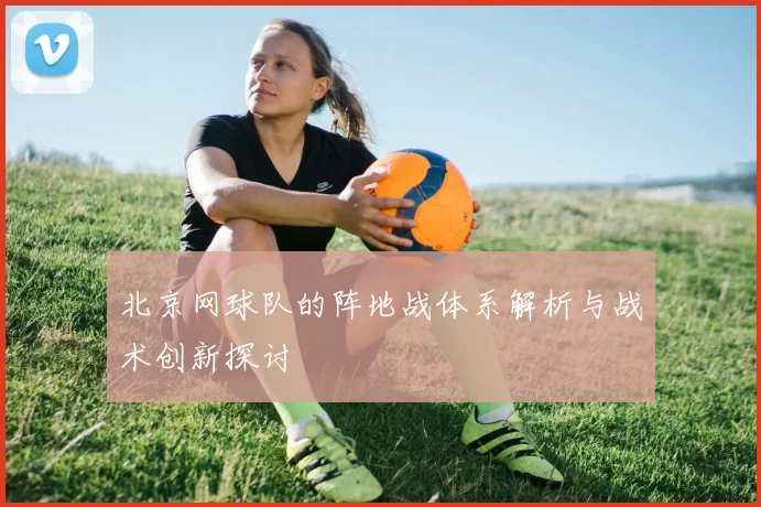 北京网球队的阵地战体系解析与战术创新探讨