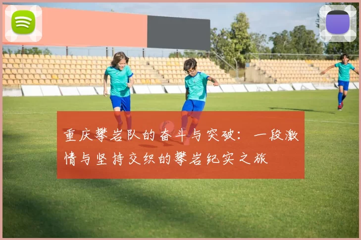 重庆攀岩队的奋斗与突破：一段激情与坚持交织的攀岩纪实之旅