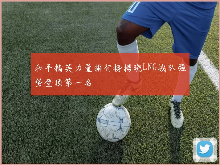 和平精英力量排行榜揭晓LNG战队强势登顶第一名