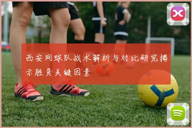 西安网球队战术解析与对比研究揭示胜负关键因素