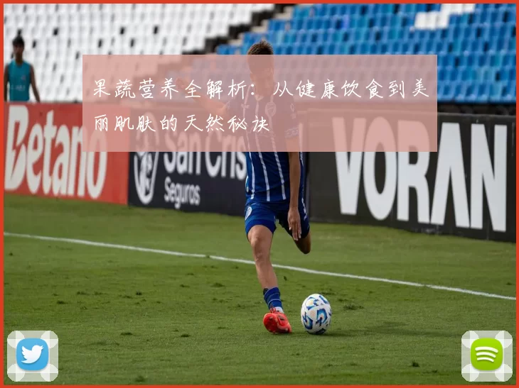 果蔬营养全解析：从健康饮食到美丽肌肤的天然秘诀