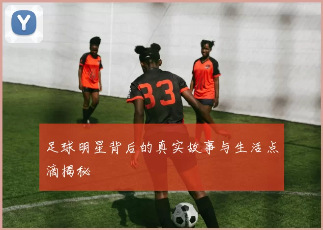 足球明星背后的真实故事与生活点滴揭秘