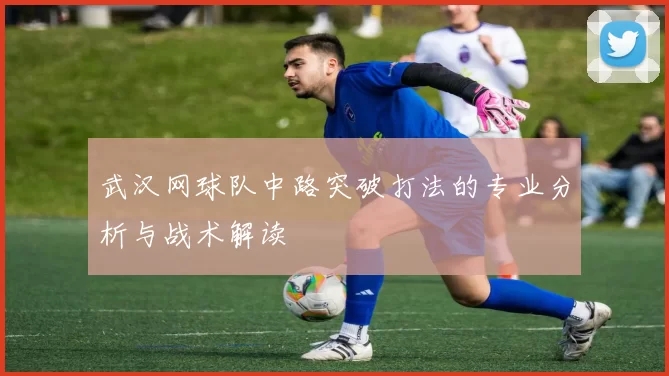 武汉网球队中路突破打法的专业分析与战术解读