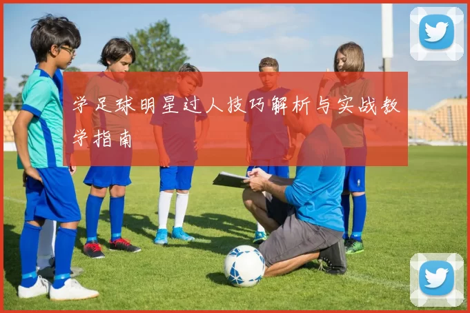 学足球明星过人技巧解析与实战教学指南