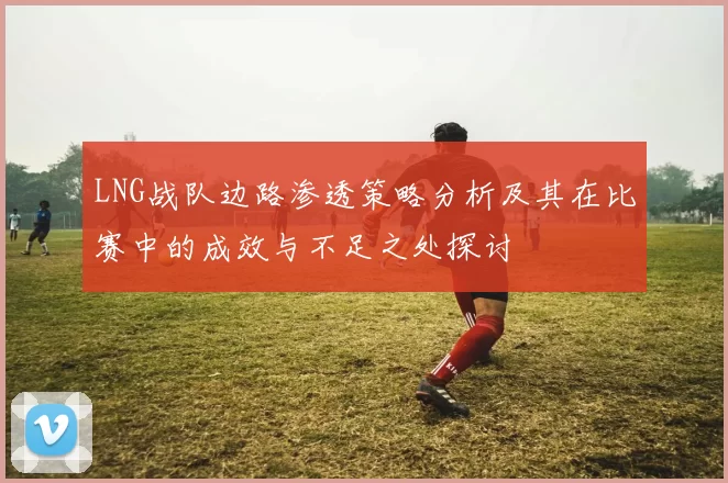 LNG战队边路渗透策略分析及其在比赛中的成效与不足之处探讨