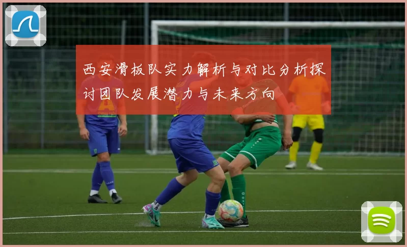 西安滑板队实力解析与对比分析探讨团队发展潜力与未来方向
