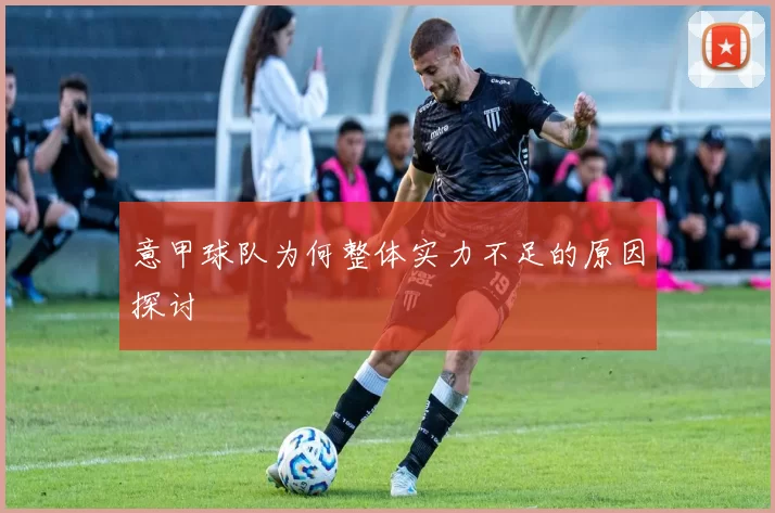 意甲球队为何整体实力不足的原因探讨