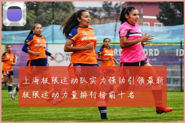 上海极限运动队实力强劲引领最新极限运动力量排行榜前十名