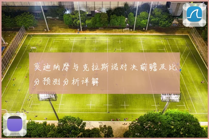莫迪纳摩与克拉斯诺对决前瞻及比分预测分析详解