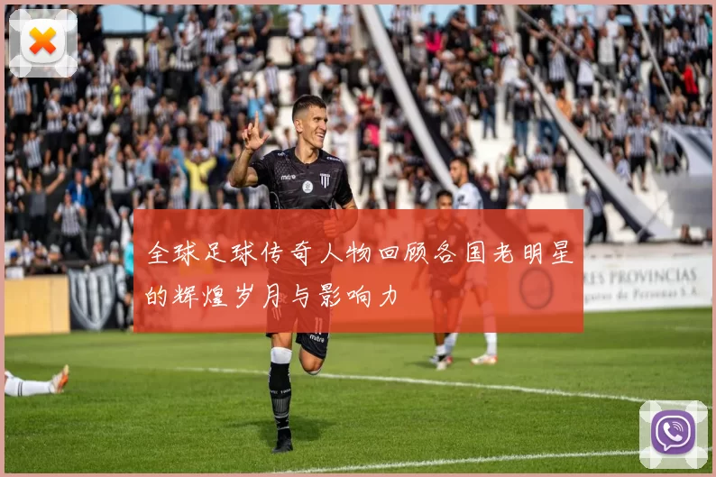 全球足球传奇人物回顾各国老明星的辉煌岁月与影响力