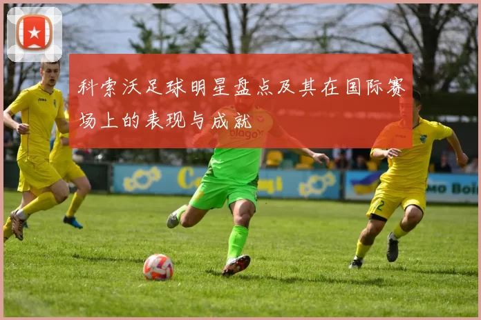 科索沃足球明星盘点及其在国际赛场上的表现与成就