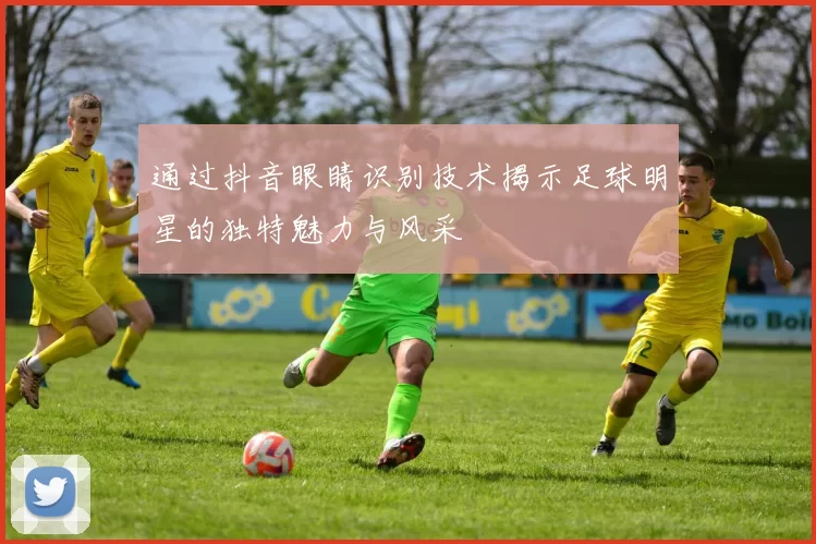通过抖音眼睛识别技术揭示足球明星的独特魅力与风采
