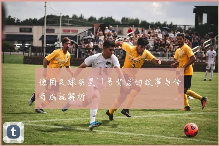 德国足球明星11号背后的故事与传奇成就解析