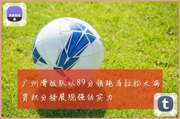 广州滑板队以89分领跑马拉松大满贯积分榜展现强劲实力