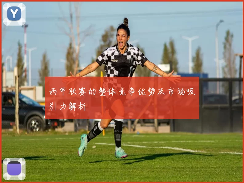 西甲联赛的整体竞争优势及市场吸引力解析