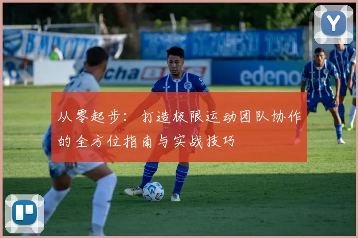 从零起步：打造极限运动团队协作的全方位指南与实战技巧