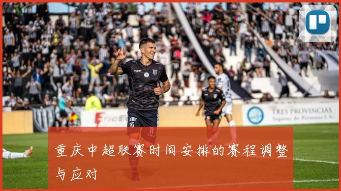 重庆中超联赛时间安排的赛程调整与应对
