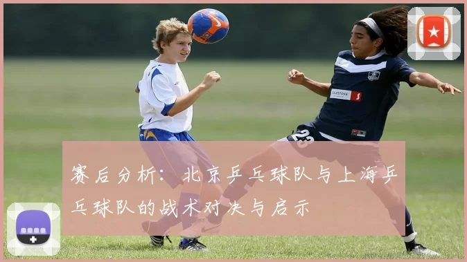 赛后分析：北京乒乓球队与上海乒乓球队的战术对决与启示