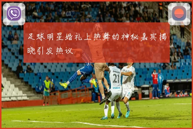 足球明星婚礼上热舞的神秘嘉宾揭晓引发热议