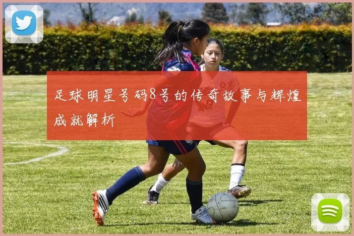 足球明星号码8号的传奇故事与辉煌成就解析