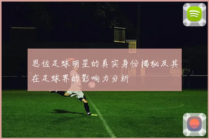 恩佐足球明星的真实身份揭秘及其在足球界的影响力分析