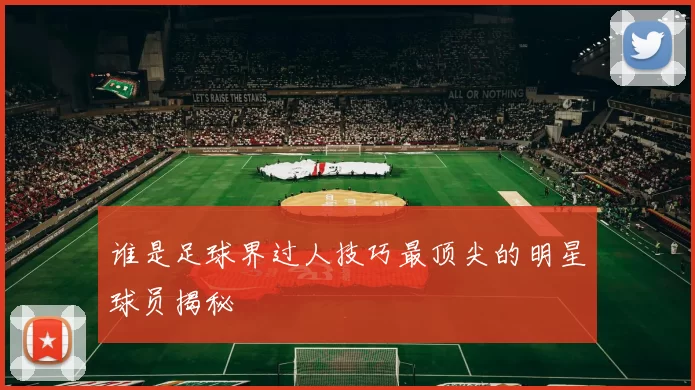 谁是足球界过人技巧最顶尖的明星球员揭秘