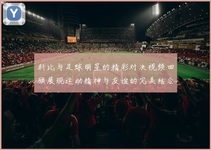 科比与足球明星的精彩对决视频回顾展现运动精神与友谊的完美结合