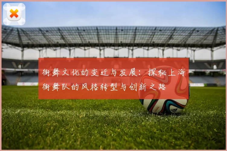 街舞文化的变迁与发展：探秘上海街舞队的风格转型与创新之路