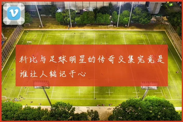 科比与足球明星的传奇交集究竟是谁让人铭记于心