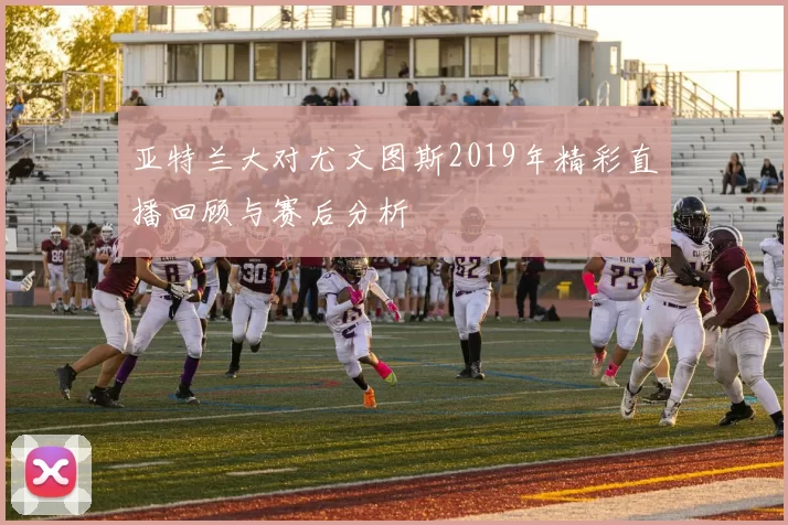 亚特兰大对尤文图斯2019年精彩直播回顾与赛后分析
