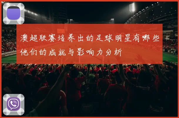 澳超联赛培养出的足球明星有哪些他们的成就与影响力分析
