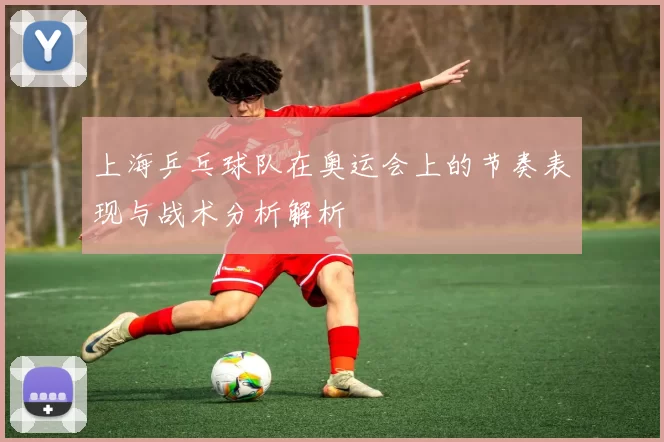 上海乒乓球队在奥运会上的节奏表现与战术分析解析