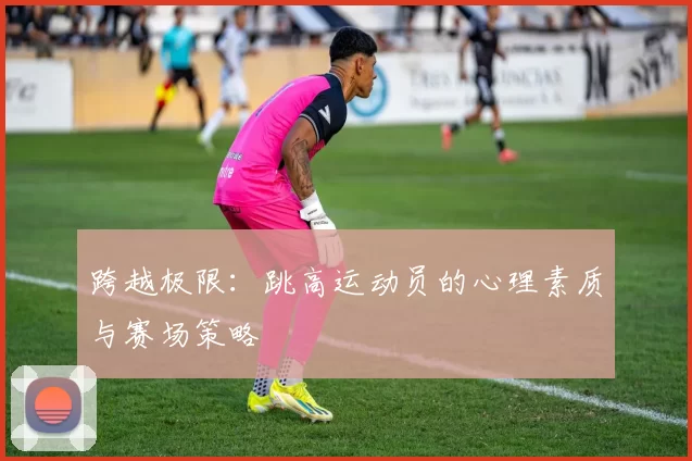 跨越极限：跳高运动员的心理素质与赛场策略