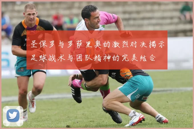 圣保罗与罗萨里奥的激烈对决揭示足球战术与团队精神的完美结合