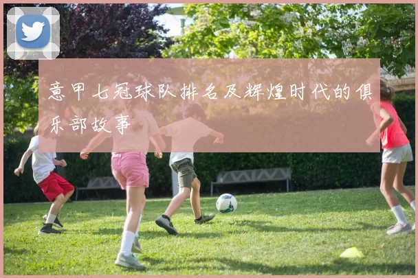 意甲七冠球队排名及辉煌时代的俱乐部故事