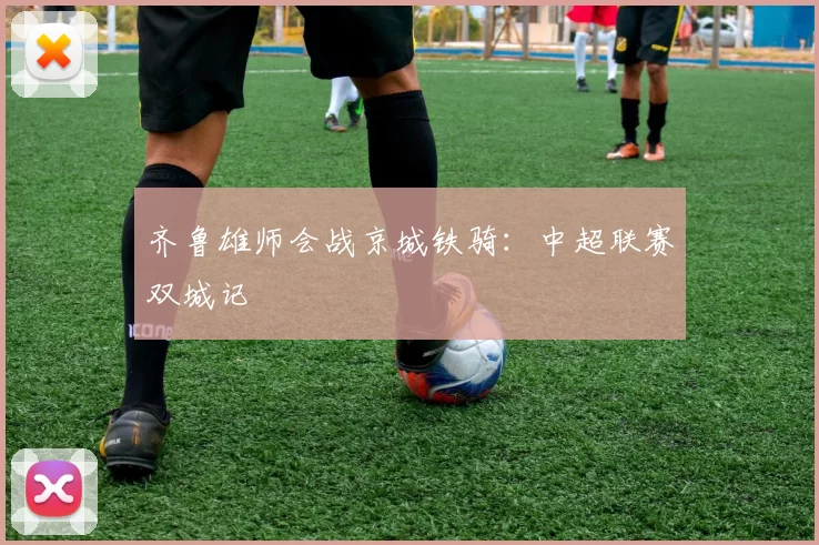齐鲁雄师会战京城铁骑：中超联赛双城记