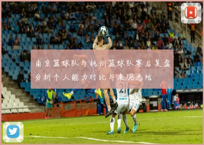 南京篮球队与杭州篮球队赛后复盘分析个人能力对比与表现总结