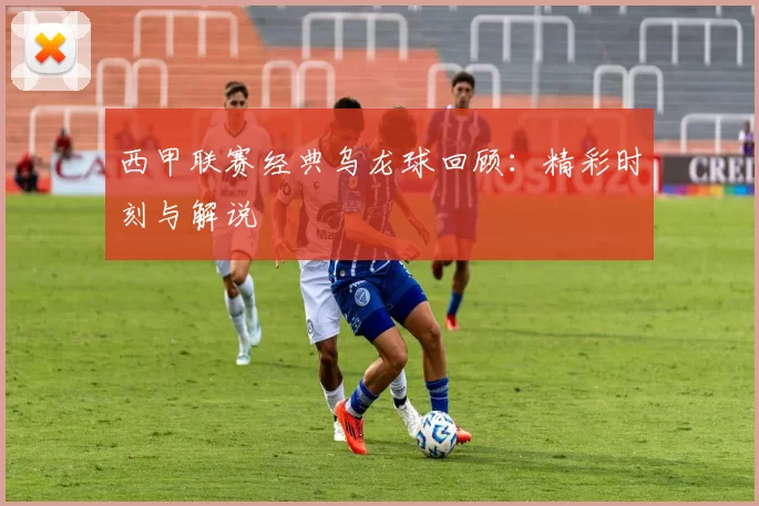西甲联赛经典乌龙球回顾：精彩时刻与解说