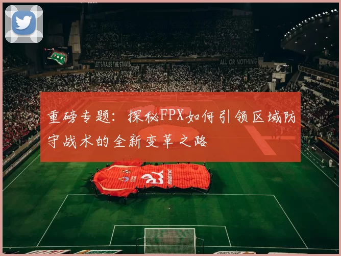 重磅专题：探秘FPX如何引领区域防守战术的全新变革之路