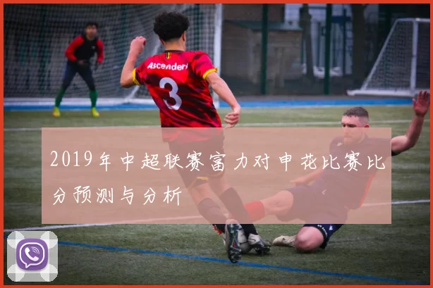 2019年中超联赛富力对申花比赛比分预测与分析