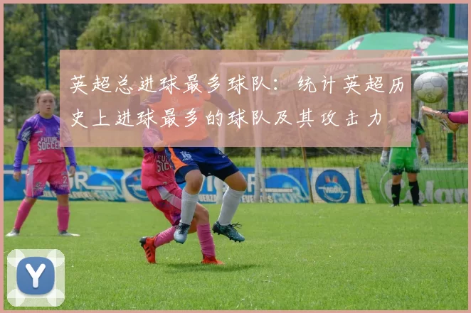 英超总进球最多球队：统计英超历史上进球最多的球队及其攻击力