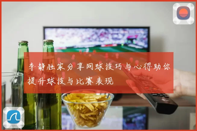 李静独家分享网球技巧与心得助你提升球技与比赛表现