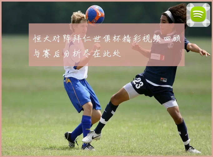 恒大对阵拜仁世俱杯精彩视频回顾与赛后分析尽在此处