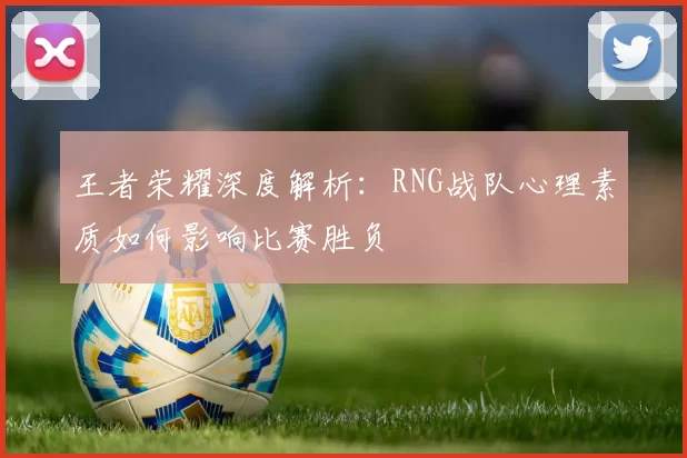王者荣耀深度解析：RNG战队心理素质如何影响比赛胜负