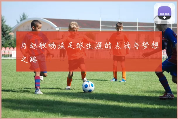 与赵敏畅谈足球生涯的点滴与梦想之路