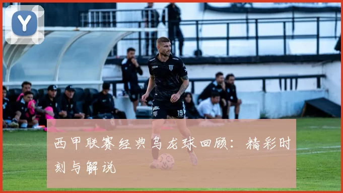 西甲联赛经典乌龙球回顾：精彩时刻与解说
