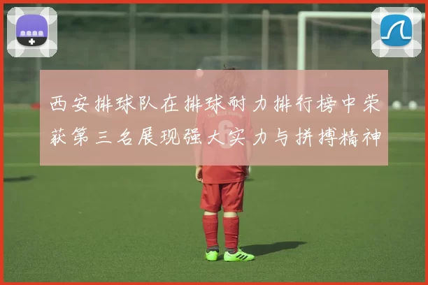 西安排球队在排球耐力排行榜中荣获第三名展现强大实力与拼搏精神