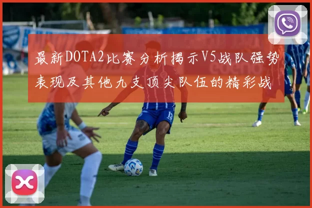 最新DOTA2比赛分析揭示V5战队强势表现及其他九支顶尖队伍的精彩战术
