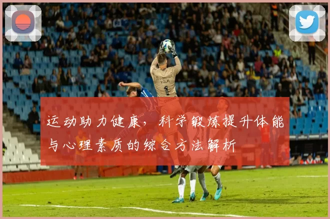 运动助力健康，科学锻炼提升体能与心理素质的综合方法解析